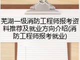 芜湖一级消防工程师报考资料推荐及就业方向介绍(消防工程师报考就业)
