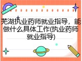 芜湖执业药师就业指导，能做什么具体工作(执业药师就业指导)