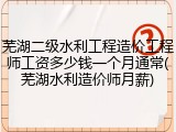 芜湖二级水利工程造价工程师工资多少钱一个月通常(芜湖水利造价师月薪)