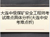 大连中级煤矿安全工程师考试难点具体分析(大连中安考难点析)