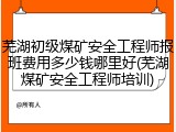 芜湖初级煤矿安全工程师报班费用多少钱哪里好(芜湖煤矿安全工程师培训)