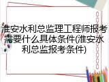 淮安水利总监理工程师报考需要什么具体条件(淮安水利总监报考条件)