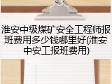 淮安中级煤矿安全工程师报班费用多少钱哪里好(淮安中安工报班费用)
