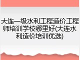大连一级水利工程造价工程师培训学校哪里好(大连水利造价培训优选)