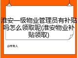 淮安一级物业管理员有补贴吗怎么领取呢(淮安物业补贴领取)