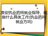 淮安执业药师就业指导，能做什么具体工作(执业药师就业方向)