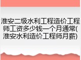 淮安二级水利工程造价工程师工资多少钱一个月通常(淮安水利造价工程师月薪)