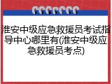 淮安中级应急救援员考试指导中心哪里有(淮安中级应急救援员考点)