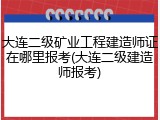 大连二级矿业工程建造师证在哪里报考(大连二级建造师报考)
