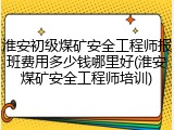 淮安初级煤矿安全工程师报班费用多少钱哪里好(淮安煤矿安全工程师培训)