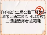 齐齐哈尔二级公路工程建造师考试通常多久可以考过(二级建造师考试周期)