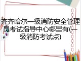 齐齐哈尔一级消防安全管理员考试指导中心哪里有(一级消防考试点)