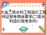 大连二级水利工程造价工程师证报考具体要求(二级水利造价报考条件)