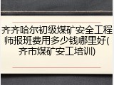 齐齐哈尔初级煤矿安全工程师报班费用多少钱哪里好(齐市煤矿安工培训)