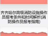 齐齐哈尔高级消防设施操作员报考条件和时间解析(消防操作员报考指南)