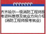 齐齐哈尔一级消防工程师报考资料推荐及就业方向介绍(消防工程师报考就业)