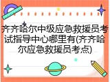 齐齐哈尔中级应急救援员考试指导中心哪里有(齐齐哈尔应急救援员考点)