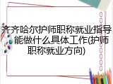 齐齐哈尔护师职称就业指导，能做什么具体工作(护师职称就业方向)