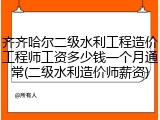 齐齐哈尔二级水利工程造价工程师工资多少钱一个月通常(二级水利造价师薪资)