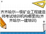 齐齐哈尔一级矿业工程建造师考试培训机构哪里找(齐齐哈尔一建培训)
