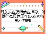 丹东执业药师就业指导，能做什么具体工作(执业药师就业方向)