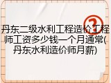 丹东二级水利工程造价工程师工资多少钱一个月通常(丹东水利造价师月薪)