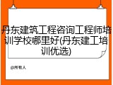 丹东建筑工程咨询工程师培训学校哪里好(丹东建工培训优选)