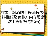 丹东一级消防工程师报考资料推荐及就业方向介绍(消防工程师报考指南)