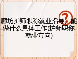廊坊护师职称就业指导，能做什么具体工作(护师职称就业方向)