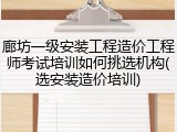 廊坊一级安装工程造价工程师考试培训如何挑选机构(选安装造价培训)