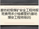廊坊初级煤矿安全工程师报班费用多少钱哪里好(廊坊煤安工程师培训)