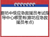 廊坊中级应急救援员考试指导中心哪里有(廊坊应急救援员考点)
