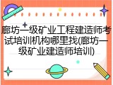 廊坊一级矿业工程建造师考试培训机构哪里找(廊坊一级矿业建造师培训)