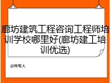 廊坊建筑工程咨询工程师培训学校哪里好(廊坊建工培训优选)
