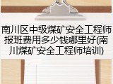 南川区中级煤矿安全工程师报班费用多少钱哪里好(南川煤矿安全工程师培训)