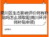 南川区生态影响评价师有补贴吗怎么领取呢(南川环评师补贴申领)