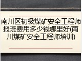 南川区初级煤矿安全工程师报班费用多少钱哪里好(南川煤矿安全工程师培训)