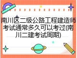 南川区二级公路工程建造师考试通常多久可以考过(南川二建考试周期)