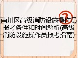 南川区高级消防设施操作员报考条件和时间解析(高级消防设施操作员报考指南)