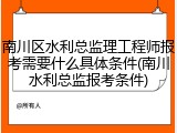南川区水利总监理工程师报考需要什么具体条件(南川水利总监报考条件)