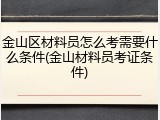 金山区材料员怎么考需要什么条件(金山材料员考证条件)