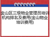 金山区三级物业管理员培训机构排名及费用(金山物业培训费用)