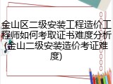 金山区二级安装工程造价工程师如何考取证书难度分析(金山二级安装造价考证难度)