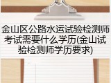 金山区公路水运试验检测师考试需要什么学历(金山试验检测师学历要求)