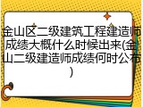 金山区二级建筑工程建造师成绩大概什么时候出来(金山二级建造师成绩何时公布)