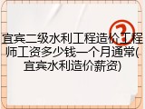 宜宾二级水利工程造价工程师工资多少钱一个月通常(宜宾水利造价薪资)