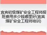 宜宾初级煤矿安全工程师报班费用多少钱哪里好(宜宾煤矿安全工程师培训)