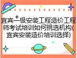 宜宾一级安装工程造价工程师考试培训如何挑选机构(宜宾安装造价培训选择)