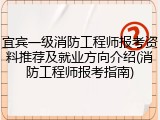 宜宾一级消防工程师报考资料推荐及就业方向介绍(消防工程师报考指南)
