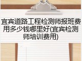 宜宾道路工程检测师报班费用多少钱哪里好(宜宾检测师培训费用)